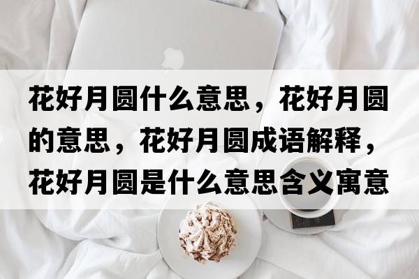 花好月圓什么意思，花好月圓的意思，花好月圓成語(yǔ)解釋?zhuān)ê迷聢A是什么意思含義寓意