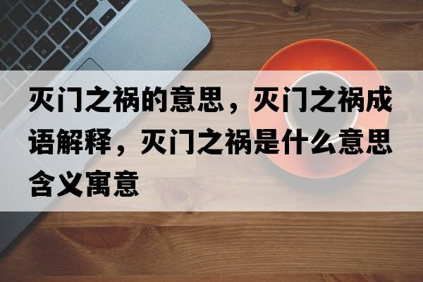 滅門(mén)之禍的意思，滅門(mén)之禍成語(yǔ)解釋?zhuān)瑴玳T(mén)之禍是什么意思含義寓意