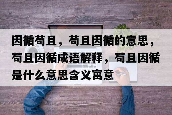 因循茍且，茍且因循的意思，茍且因循成語(yǔ)解釋?zhuān)埱乙蜓鞘裁匆馑己x寓意