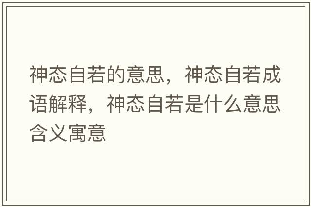 神態(tài)自若的意思，神態(tài)自若成語(yǔ)解釋?zhuān)駪B(tài)自若是什么意思含義寓意
