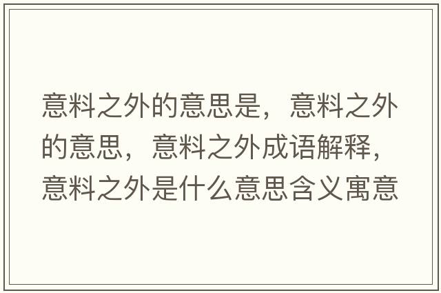 意料之外的意思是，意料之外的意思，意料之外成語(yǔ)解釋?zhuān)饬现馐鞘裁匆馑己x寓意