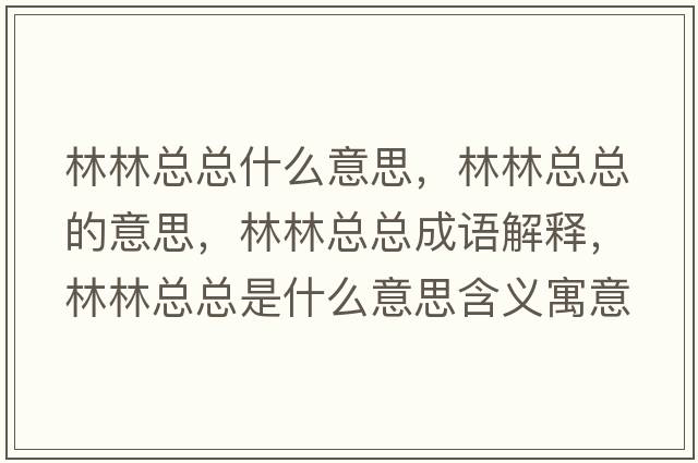 林林總總什么意思，林林總總的意思，林林總總成語(yǔ)解釋?zhuān)至挚偪偸鞘裁匆馑己x寓意