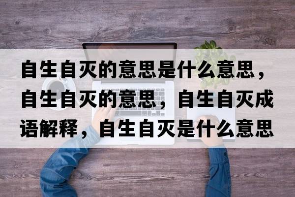 自生自滅的意思是什么意思，自生自滅的意思，自生自滅成語(yǔ)解釋?zhuān)陨詼缡鞘裁匆馑己x寓意