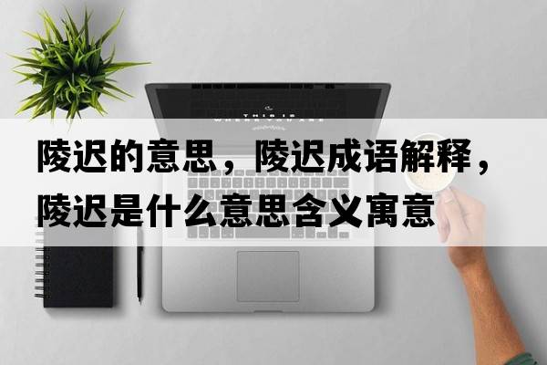 陵遲的意思，陵遲成語(yǔ)解釋?zhuān)赀t是什么意思含義寓意