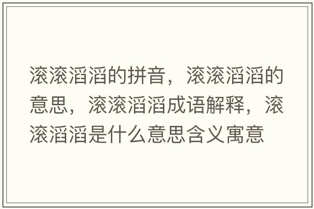 滾滾滔滔的拼音，滾滾滔滔的意思，滾滾滔滔成語(yǔ)解釋?zhuān)瑵L滾滔滔是什么意思含義寓意
