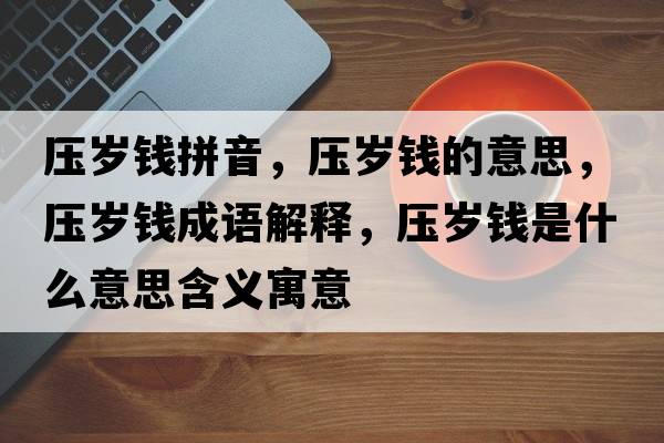 壓歲錢(qián)拼音，壓歲錢(qián)的意思，壓歲錢(qián)成語(yǔ)解釋?zhuān)瑝簹q錢(qián)是什么意思含義寓意
