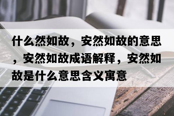 什么然如故，安然如故的意思，安然如故成語(yǔ)解釋?zhuān)踩蝗绻适鞘裁匆馑己x寓意
