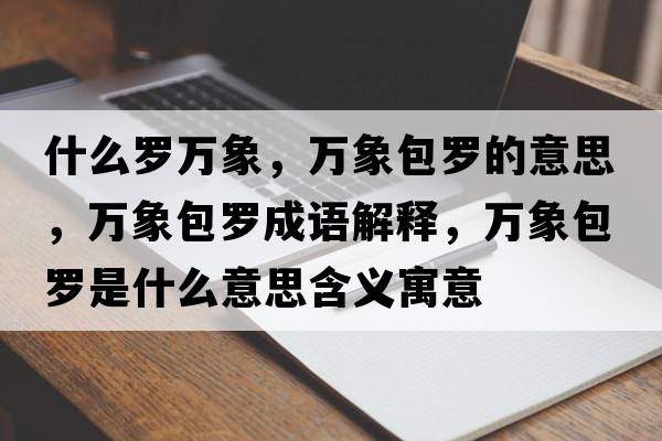 什么羅萬(wàn)象，萬(wàn)象包羅的意思，萬(wàn)象包羅成語(yǔ)解釋?zhuān)f(wàn)象包羅是什么意思含義寓意