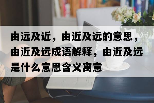 由遠及近，由近及遠的意思，由近及遠成語(yǔ)解釋?zhuān)山斑h是什么意思含義寓意