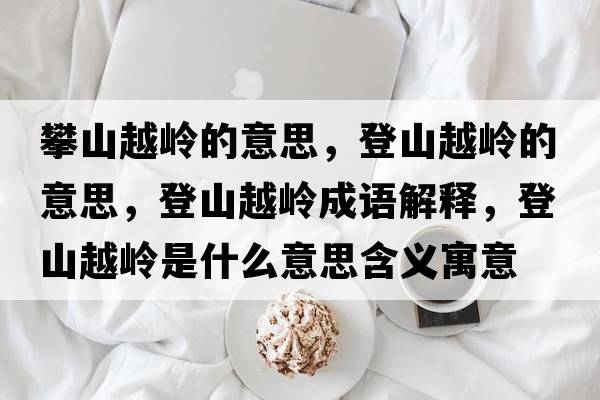 攀山越嶺的意思，登山越嶺的意思，登山越嶺成語(yǔ)解釋?zhuān)巧皆綆X是什么意思含義寓意