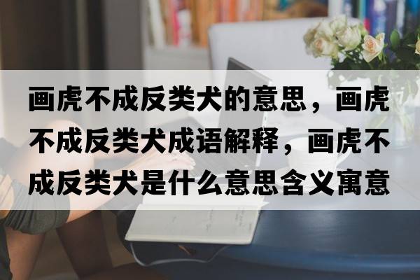 畫(huà)虎不成反類(lèi)犬的意思，畫(huà)虎不成反類(lèi)犬成語(yǔ)解釋?zhuān)?huà)虎不成反類(lèi)犬是什么意思含義寓意