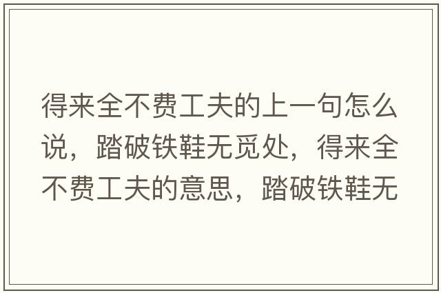 得來(lái)全不費工夫的上一句怎么說(shuō)，踏破鐵鞋無(wú)覓處，得來(lái)全不費工夫的意思，踏破鐵鞋無(wú)覓處，得來(lái)全不費工夫成語(yǔ)解釋?zhuān)て畦F鞋無(wú)覓處，得來(lái)全不費工夫是什么意思含義寓意