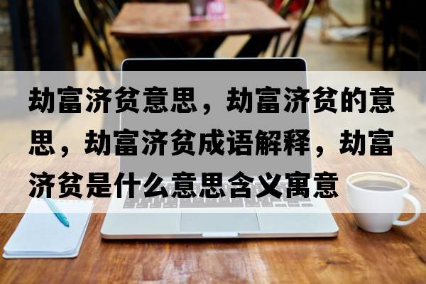 劫富濟貧意思，劫富濟貧的意思，劫富濟貧成語(yǔ)解釋?zhuān)俑粷毷鞘裁匆馑己x寓意