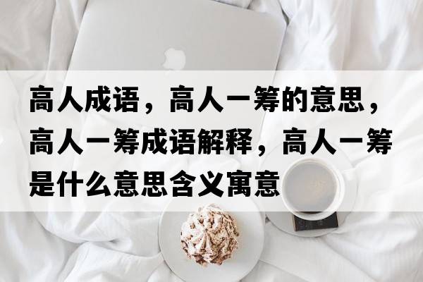 高人成語(yǔ)，高人一籌的意思，高人一籌成語(yǔ)解釋?zhuān)呷艘换I是什么意思含義寓意