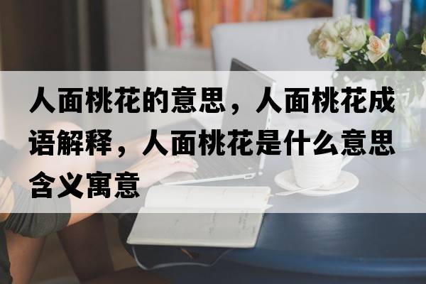 人面桃花的意思，人面桃花成語(yǔ)解釋?zhuān)嗣嫣一ㄊ鞘裁匆馑己x寓意