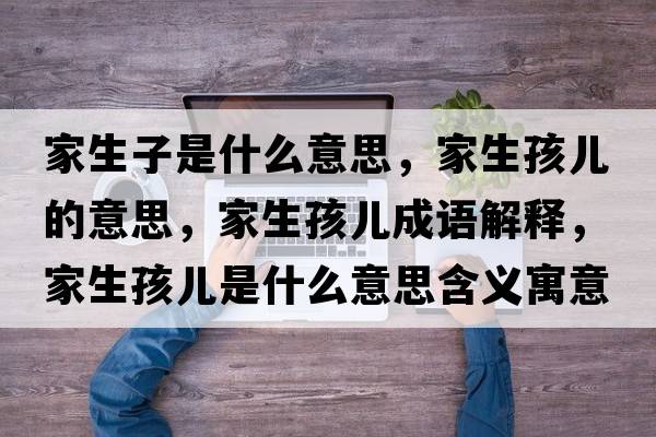 家生子是什么意思，家生孩兒的意思，家生孩兒成語(yǔ)解釋?zhuān)疑菏鞘裁匆馑己x寓意