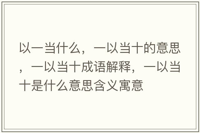 以一當什么，一以當十的意思，一以當十成語(yǔ)解釋?zhuān)灰援斒鞘裁匆馑己x寓意
