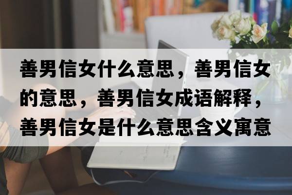 善男信女什么意思，善男信女的意思，善男信女成語(yǔ)解釋?zhuān)颇行排鞘裁匆馑己x寓意