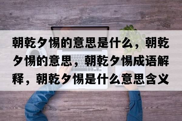 朝乾夕惕的意思是什么，朝乾夕惕的意思，朝乾夕惕成語(yǔ)解釋?zhuān)μ枋鞘裁匆馑己x寓意
