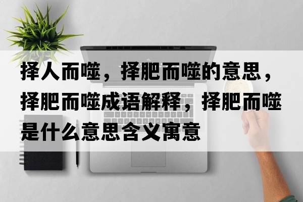 擇人而噬，擇肥而噬的意思，擇肥而噬成語(yǔ)解釋?zhuān)瑩穹识墒鞘裁匆馑己x寓意