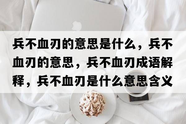 兵不血刃的意思是什么，兵不血刃的意思，兵不血刃成語(yǔ)解釋?zhuān)谎惺鞘裁匆馑己x寓意