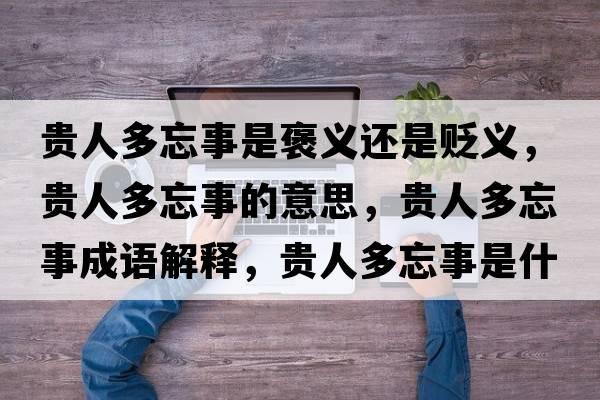 貴人多忘事是褒義還是貶義，貴人多忘事的意思，貴人多忘事成語(yǔ)解釋?zhuān)F人多忘事是什么意思含義寓意