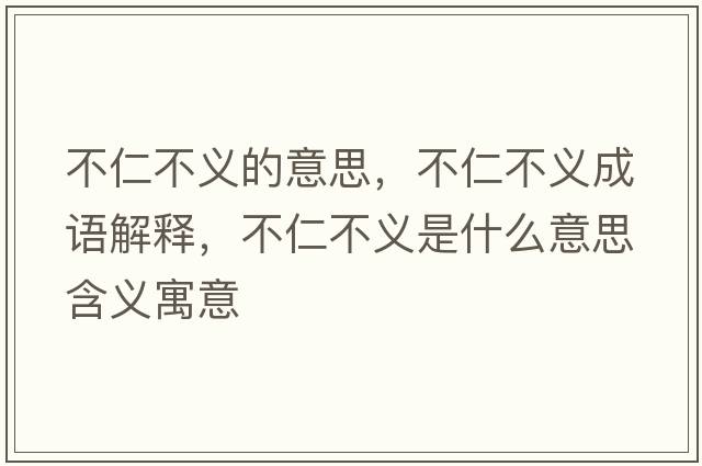 不仁不義的意思，不仁不義成語(yǔ)解釋?zhuān)蝗什涣x是什么意思含義寓意