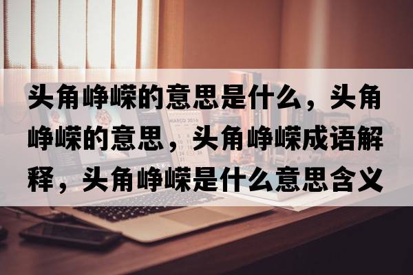 頭角崢嶸的意思是什么，頭角崢嶸的意思，頭角崢嶸成語(yǔ)解釋?zhuān)^角崢嶸是什么意思含義寓意
