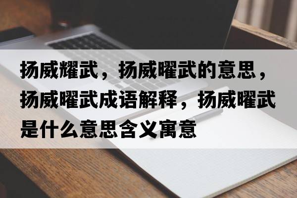 揚威耀武，揚威曜武的意思，揚威曜武成語(yǔ)解釋?zhuān)瑩P威曜武是什么意思含義寓意