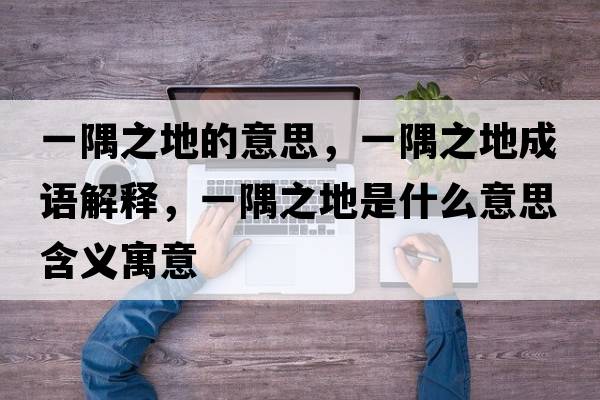 一隅之地的意思，一隅之地成語(yǔ)解釋?zhuān)挥缰厥鞘裁匆馑己x寓意