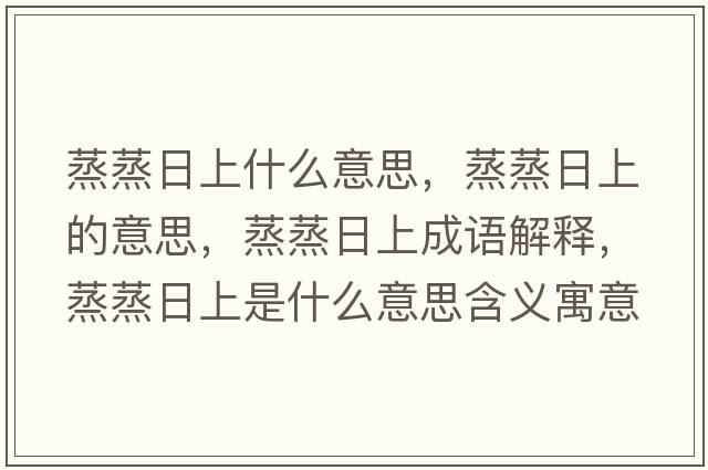 蒸蒸日上什么意思，蒸蒸日上的意思，蒸蒸日上成語(yǔ)解釋?zhuān)粽羧丈鲜鞘裁匆馑己x寓意