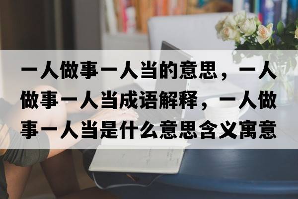 一人做事一人當的意思，一人做事一人當成語(yǔ)解釋?zhuān)蝗俗鍪乱蝗水斒鞘裁匆馑己x寓意