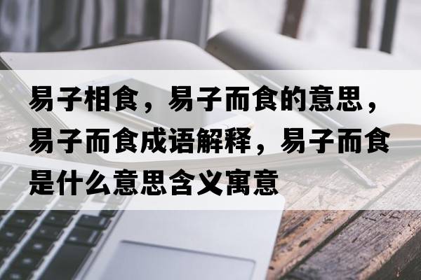 易子相食，易子而食的意思，易子而食成語(yǔ)解釋?zhuān)鬃佣呈鞘裁匆馑己x寓意