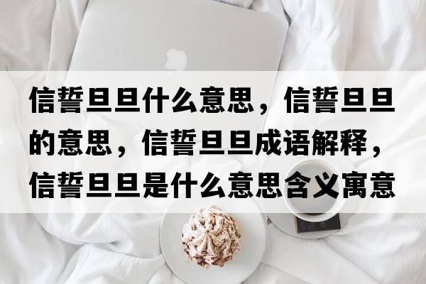 信誓旦旦什么意思，信誓旦旦的意思，信誓旦旦成語(yǔ)解釋?zhuān)攀牡┑┦鞘裁匆馑己x寓意