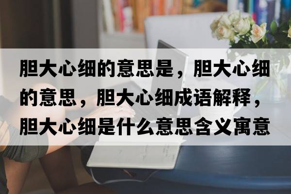 膽大心細的意思是，膽大心細的意思，膽大心細成語(yǔ)解釋?zhuān)懘笮募毷鞘裁匆馑己x寓意