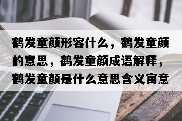 鶴發(fā)童顏形容什么，鶴發(fā)童顏的意思，鶴發(fā)童顏成語(yǔ)解釋?zhuān)Q發(fā)童顏是什么意思含義寓意