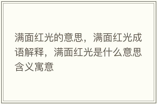滿(mǎn)面紅光的意思，滿(mǎn)面紅光成語(yǔ)解釋?zhuān)瑵M(mǎn)面紅光是什么意思含義寓意