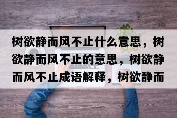 樹(shù)欲靜而風(fēng)不止什么意思，樹(shù)欲靜而風(fēng)不止的意思，樹(shù)欲靜而風(fēng)不止成語(yǔ)解釋?zhuān)瑯?shù)欲靜而風(fēng)不止是什么意思含義寓意