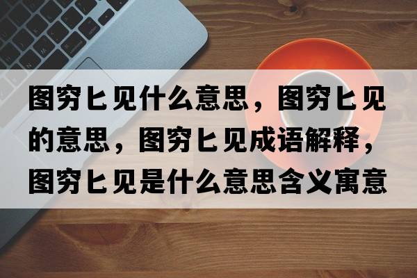圖窮匕見(jiàn)什么意思，圖窮匕見(jiàn)的意思，圖窮匕見(jiàn)成語(yǔ)解釋?zhuān)瑘D窮匕見(jiàn)是什么意思含義寓意
