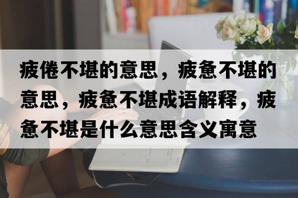 疲倦不堪的意思，疲憊不堪的意思，疲憊不堪成語(yǔ)解釋?zhuān)v不堪是什么意思含義寓意