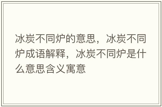 冰炭不同爐的意思，冰炭不同爐成語(yǔ)解釋?zhuān)坎煌瑺t是什么意思含義寓意