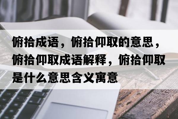 俯拾成語(yǔ)，俯拾仰取的意思，俯拾仰取成語(yǔ)解釋?zhuān)┦把鋈∈鞘裁匆馑己x寓意