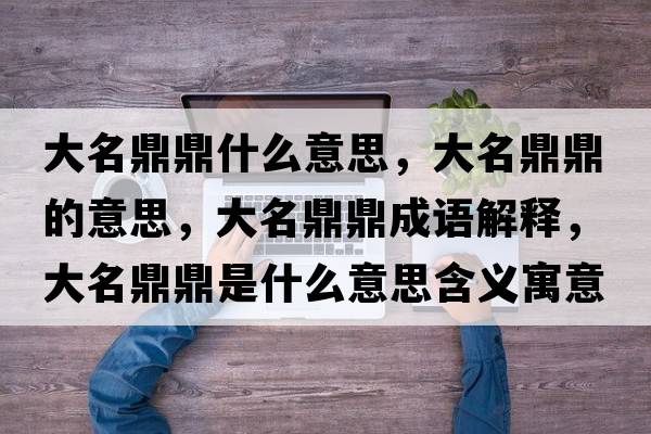 大名鼎鼎什么意思，大名鼎鼎的意思，大名鼎鼎成語(yǔ)解釋?zhuān)竺Χκ鞘裁匆馑己x寓意