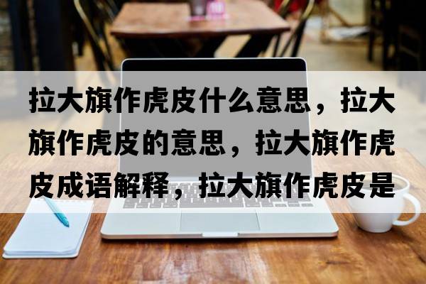 拉大旗作虎皮什么意思，拉大旗作虎皮的意思，拉大旗作虎皮成語(yǔ)解釋?zhuān)笃熳骰⑵な鞘裁匆馑己x寓意