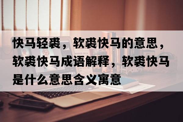 快馬輕裘，軟裘快馬的意思，軟裘快馬成語(yǔ)解釋?zhuān)涺每祚R是什么意思含義寓意