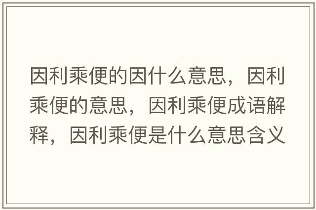 因利乘便的因什么意思，因利乘便的意思，因利乘便成語(yǔ)解釋?zhuān)蚶吮闶鞘裁匆馑己x寓意