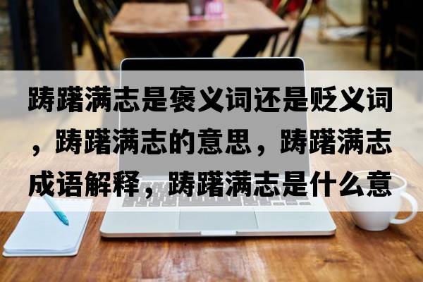 躊躇滿(mǎn)志是褒義詞還是貶義詞，躊躇滿(mǎn)志的意思，躊躇滿(mǎn)志成語(yǔ)解釋?zhuān)P躇滿(mǎn)志是什么意思含義寓意