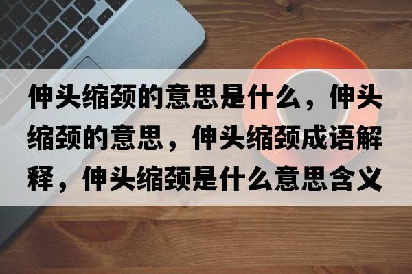 伸頭縮頸的意思是什么，伸頭縮頸的意思，伸頭縮頸成語(yǔ)解釋?zhuān)祛^縮頸是什么意思含義寓意