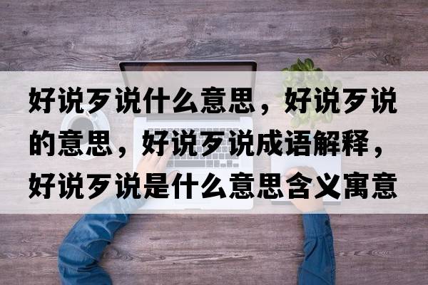 好說(shuō)歹說(shuō)什么意思，好說(shuō)歹說(shuō)的意思，好說(shuō)歹說(shuō)成語(yǔ)解釋?zhuān)谜f(shuō)歹說(shuō)是什么意思含義寓意