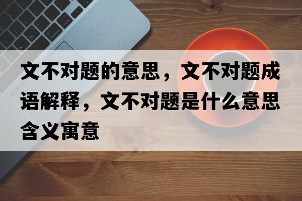 文不對題的意思，文不對題成語(yǔ)解釋?zhuān)牟粚︻}是什么意思含義寓意